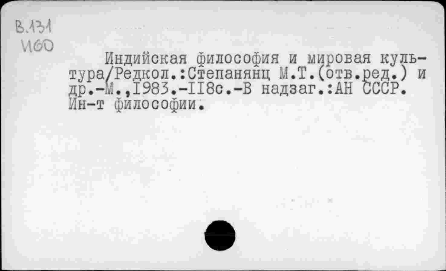 ﻿Индийская философия и мировая куль-тура/Редкол.:Степанянц М.Т.(отв.ред.) и др.-М.,1983.-118с.-В надзаг.:АН СССР. Ин-т философии.